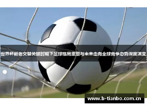世界杯新老交替关键时期下足球格局重塑与未来走向全球竞争态势深度演变